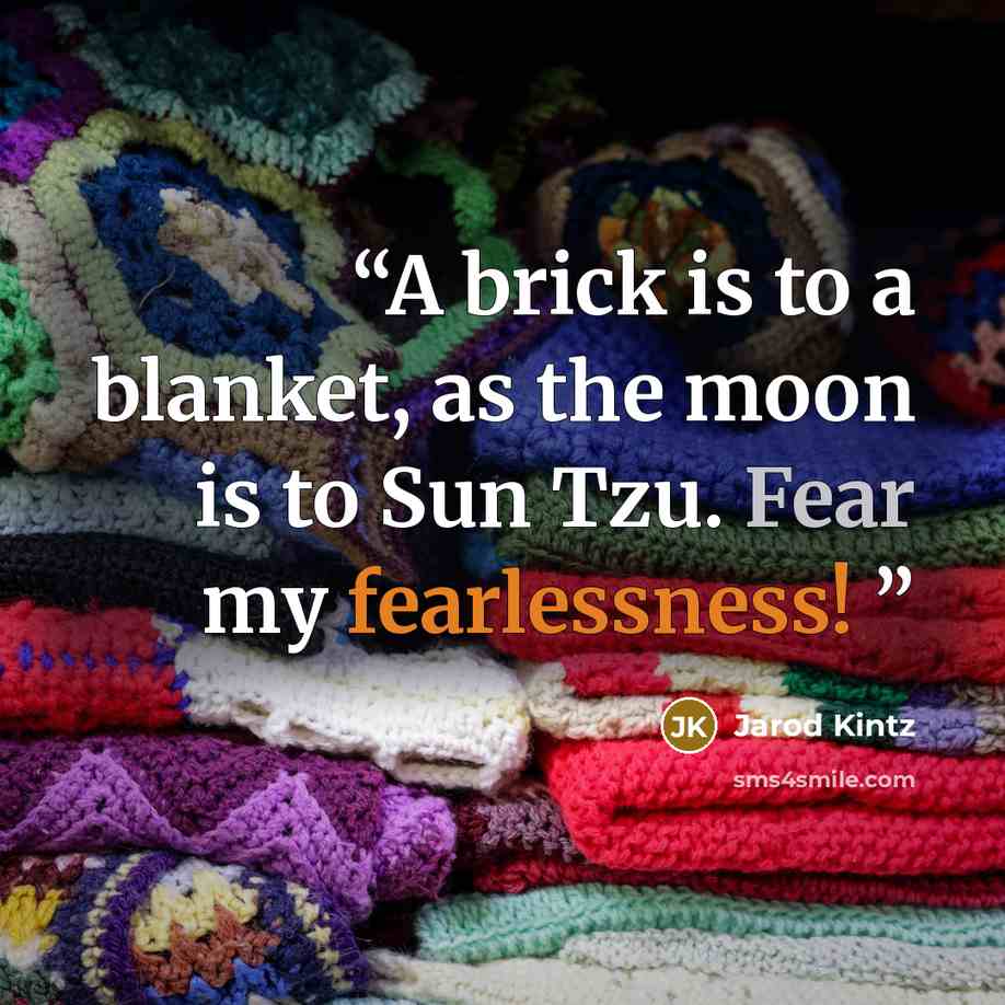 “A brick is to a blanket, as the moon is to Sun Tzu. Fear my fearlessness!” quote by Jarod Kintz