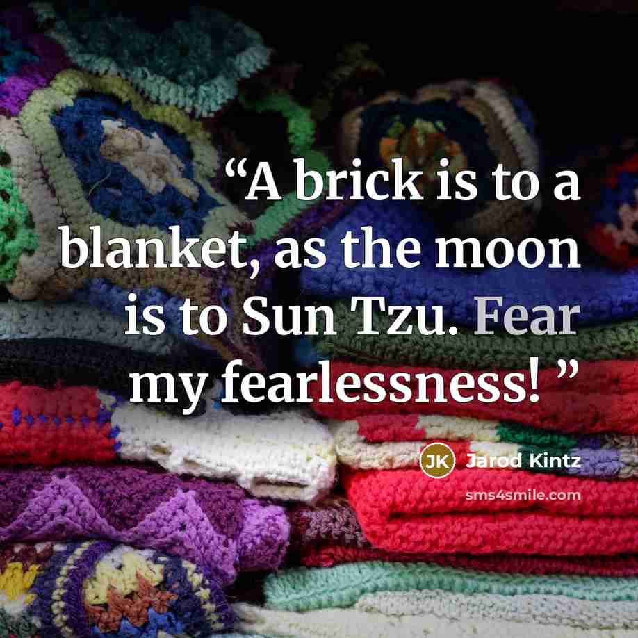 “A brick is to a blanket, as the moon is to Sun Tzu. Fear my fearlessness!” quote by Jarod Kintz