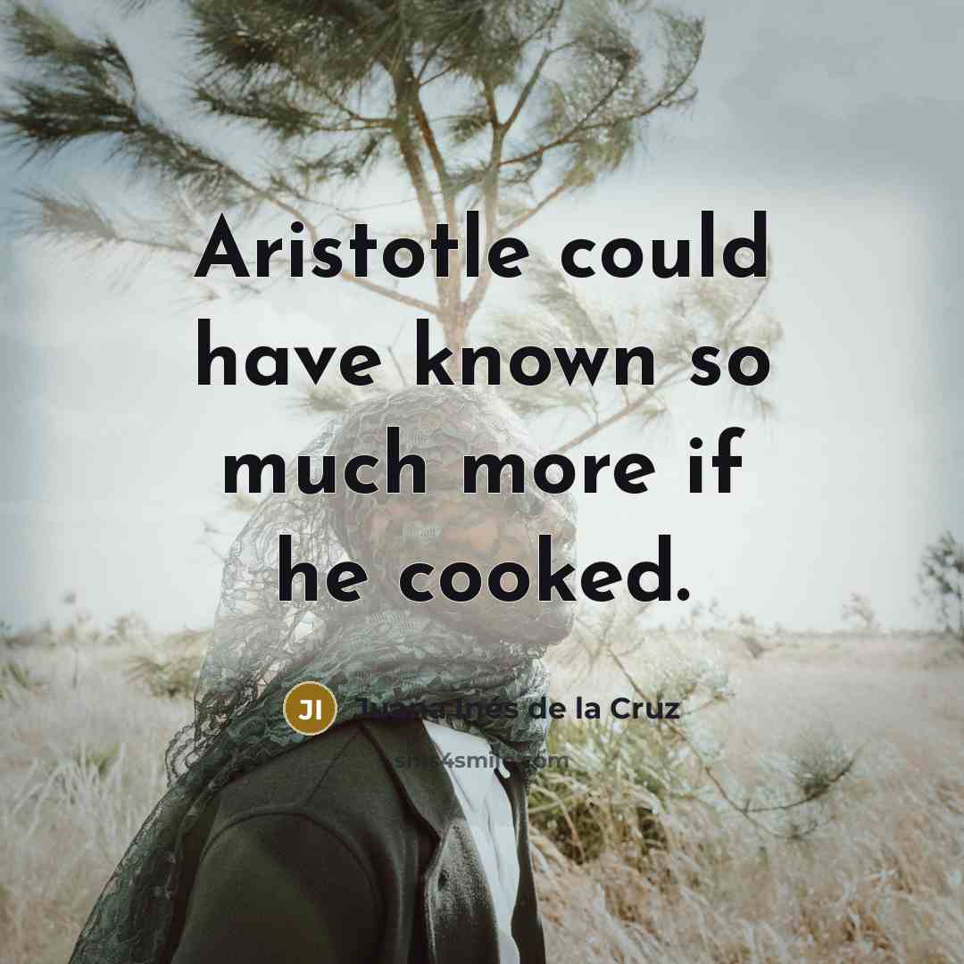 “Aristotle could have known so much more if he cooked.…” quote by Juana Inés de la Cruz
