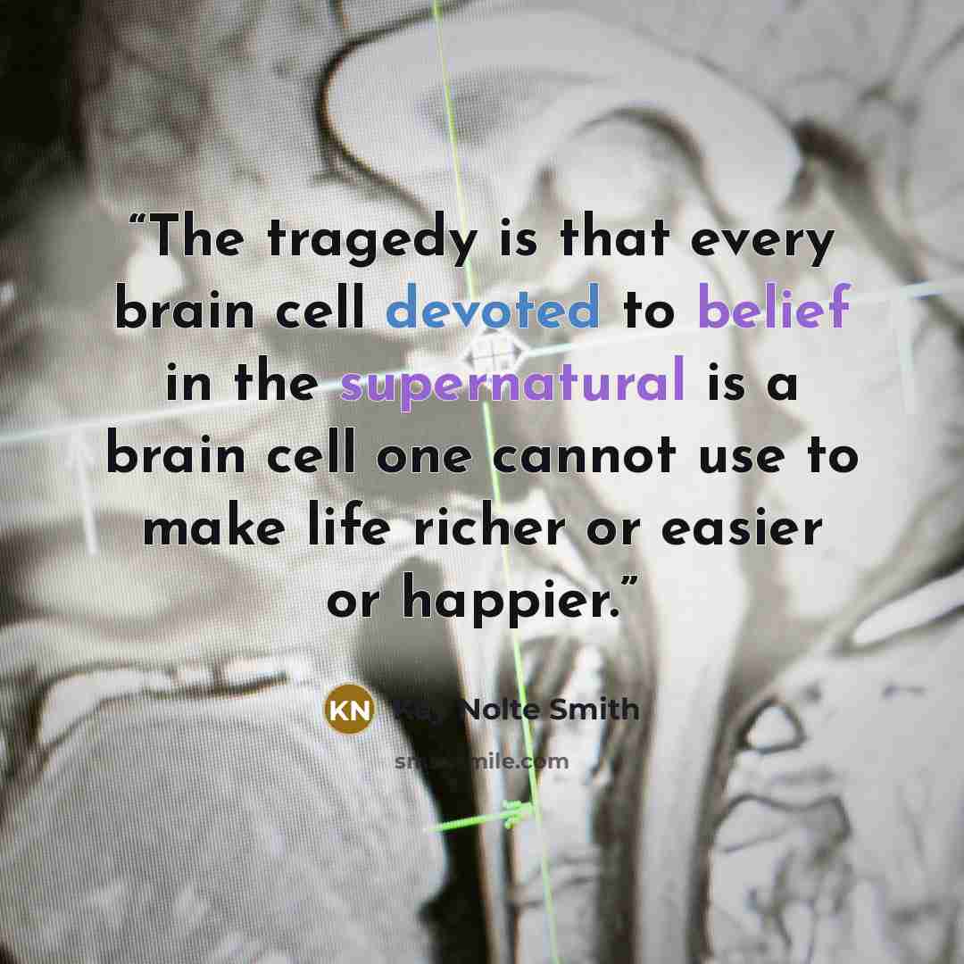 “The tragedy is that every brain cell devoted to belief in the supernatural is a brain cell one cannot use to make life richer or easier or happier.” quote by Kay Nolte Smith