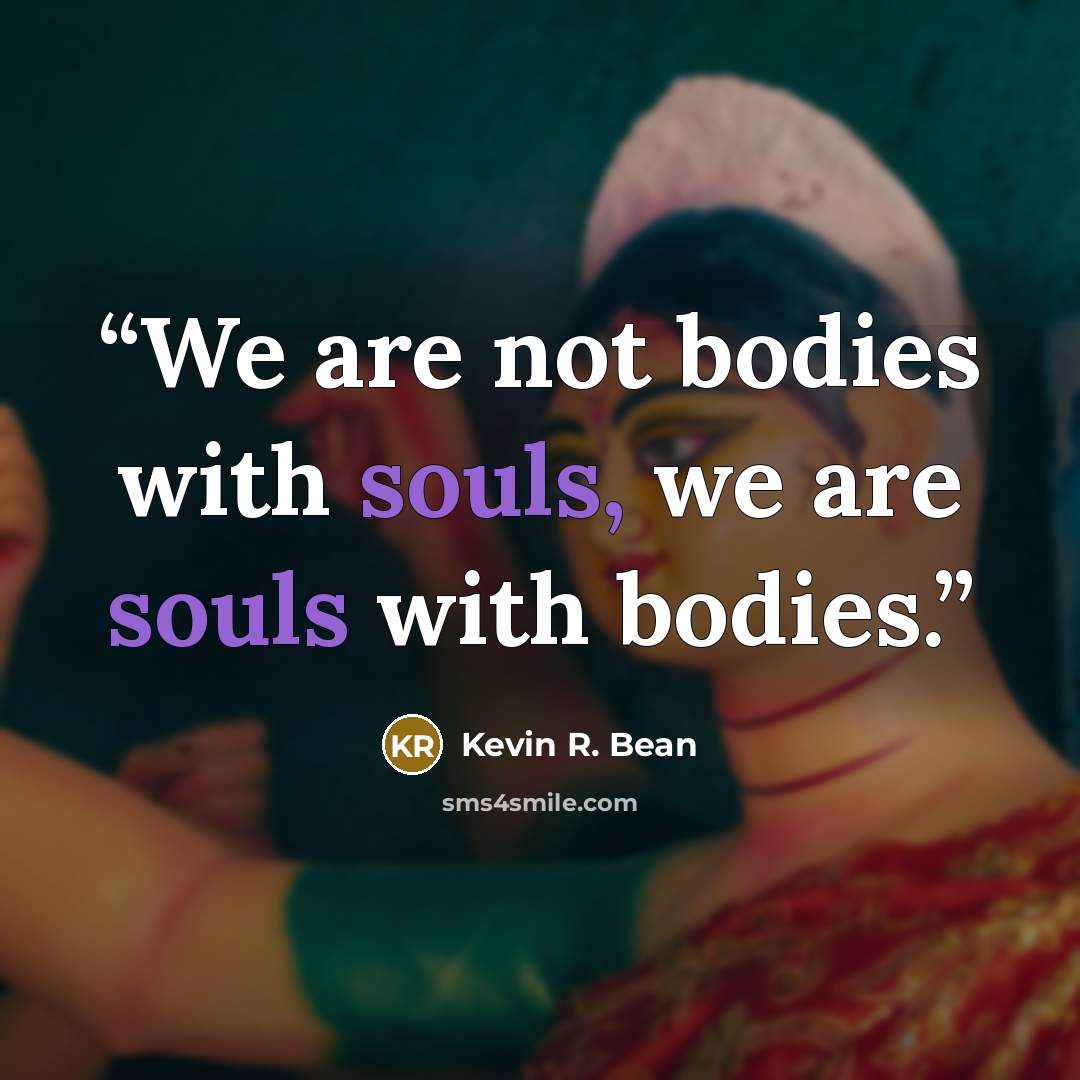 “We are not bodies with souls, we are souls with bodies.” quote by Kevin R. Bean