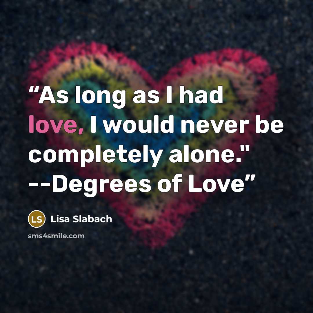 “As long as I had love, I would never be completely alone." --Degrees of Love” quote by Lisa Slabach