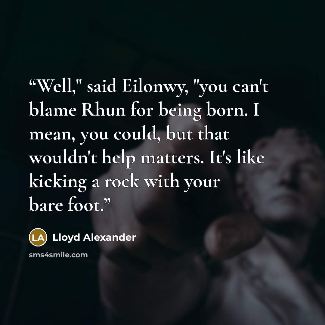 “Well," said Eilonwy, "you can't blame Rhun for being born. I mean, you could, but that wouldn't help matters. It's like kicking a rock with your bare foot.” quote by Lloyd Alexander