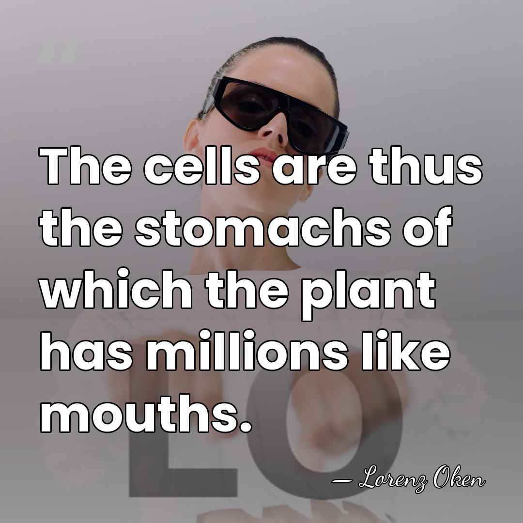 The cells are thus the stomachs of which the plant has millions&hellip; - Lorenz Oken