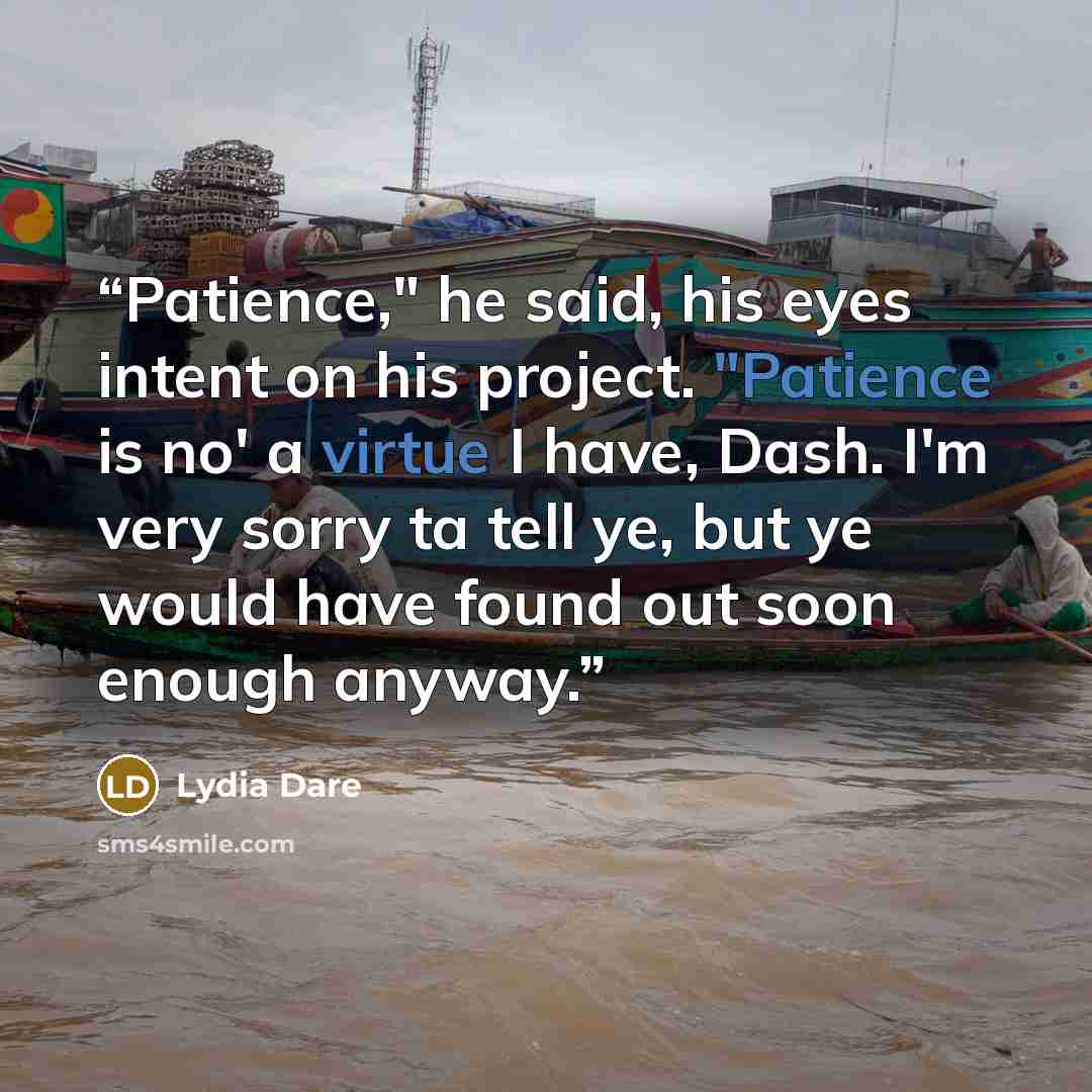 “Patience," he said, his eyes intent on his project. "Patience is no' a virtue I have, Dash. I'm very sorry ta tell ye, but ye would have found out soon enough anyway.” quote by Lydia Dare