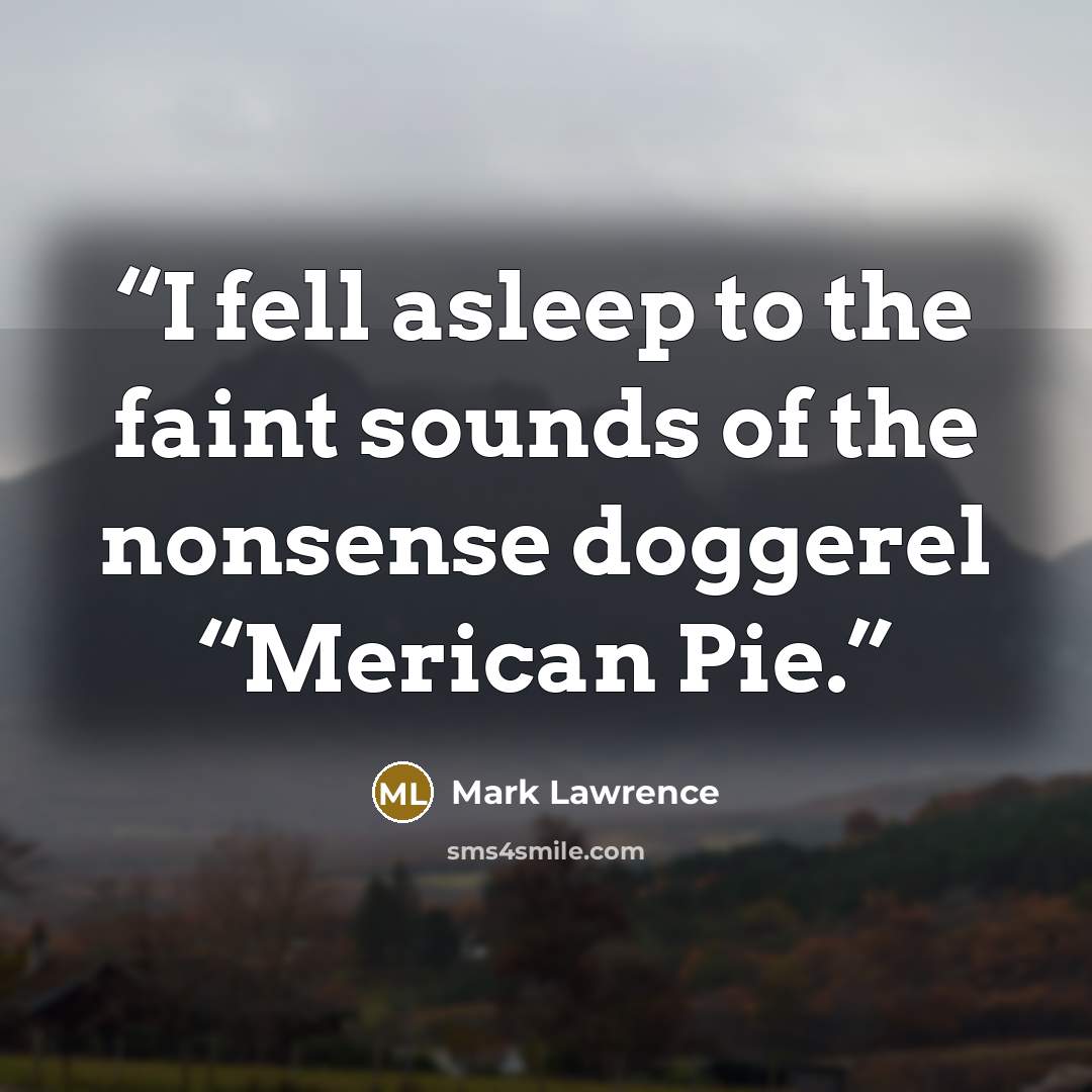 “I fell asleep to the faint sounds of the nonsense doggerel “Merican Pie.” quote by Mark Lawrence