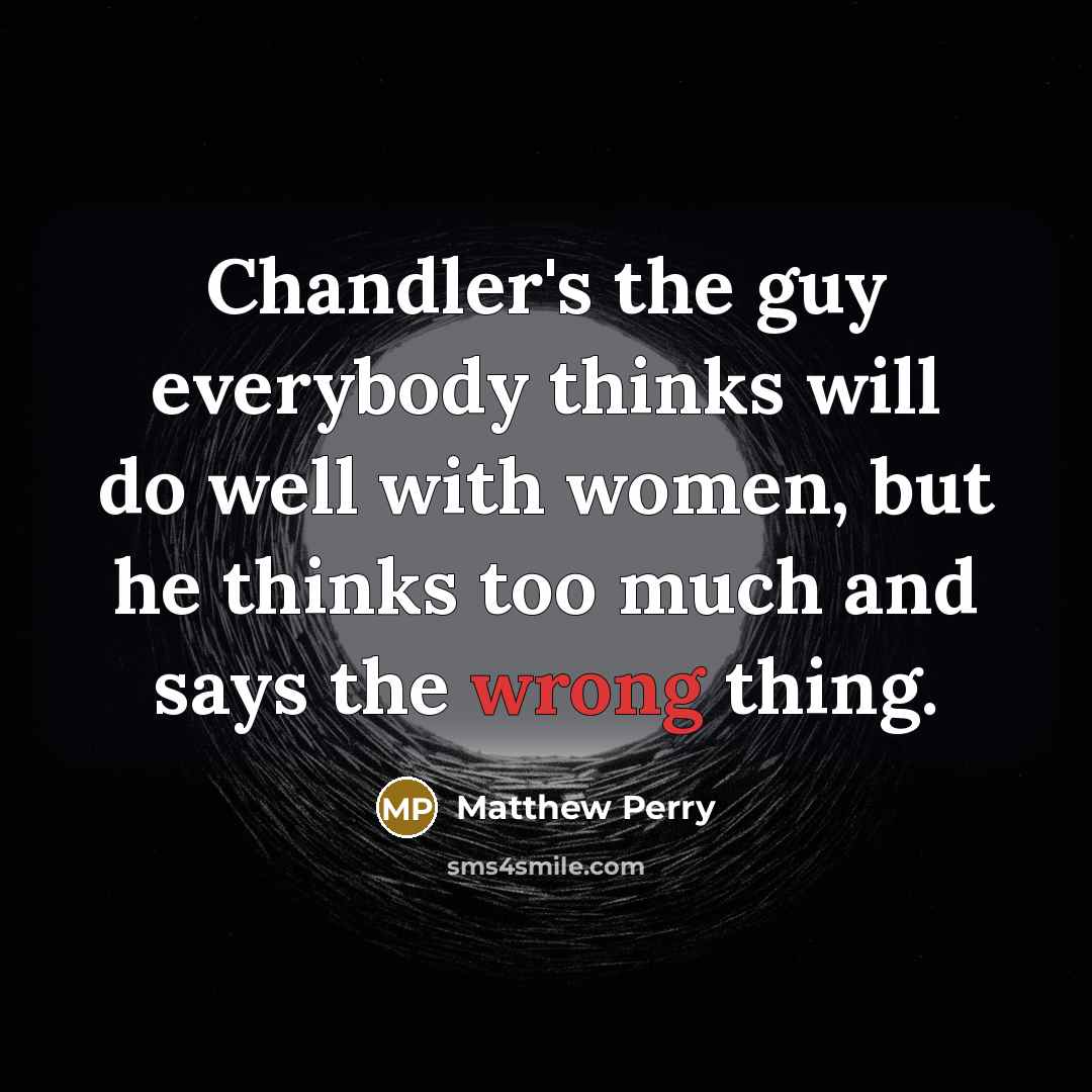 “Chandler's the guy everybody thinks will do well with women, but he thinks too much and says the wrong thing.” quote by Matthew Perry