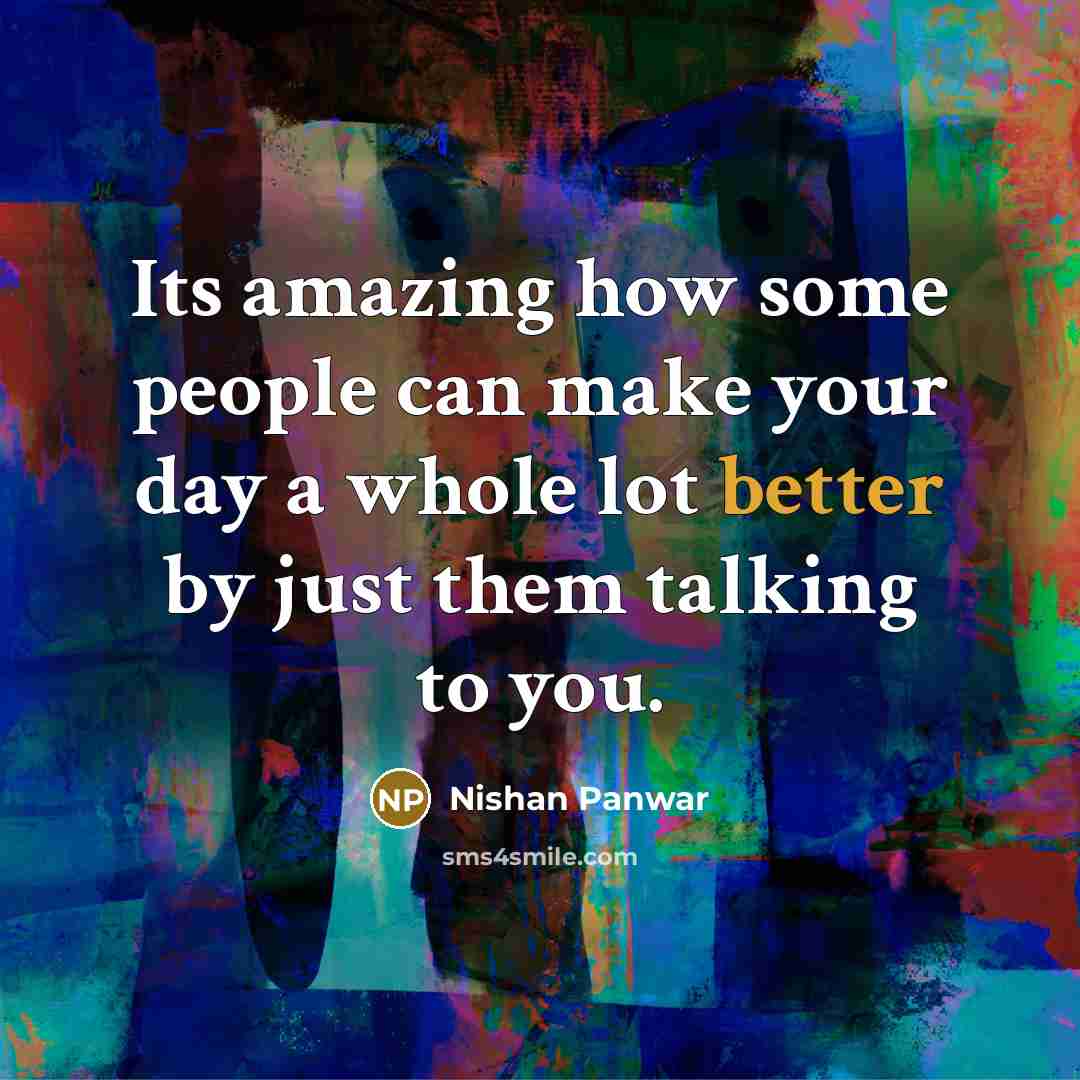 “Its amazing how some people can make your day a whole lot better by just them talking to you.” quote by Nishan Panwar