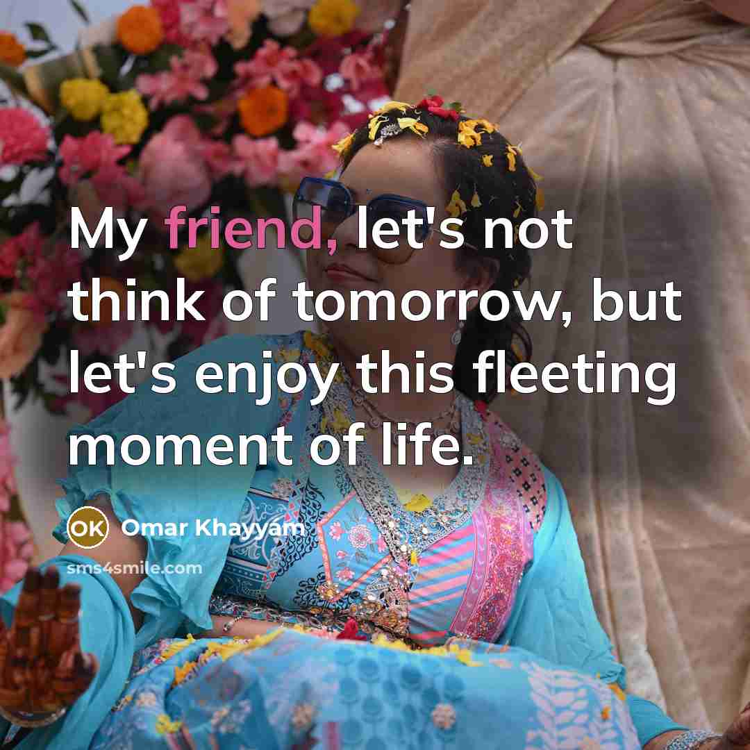 “My friend, let's not think of tomorrow, but let's enjoy…” quote by Omar Khayyam