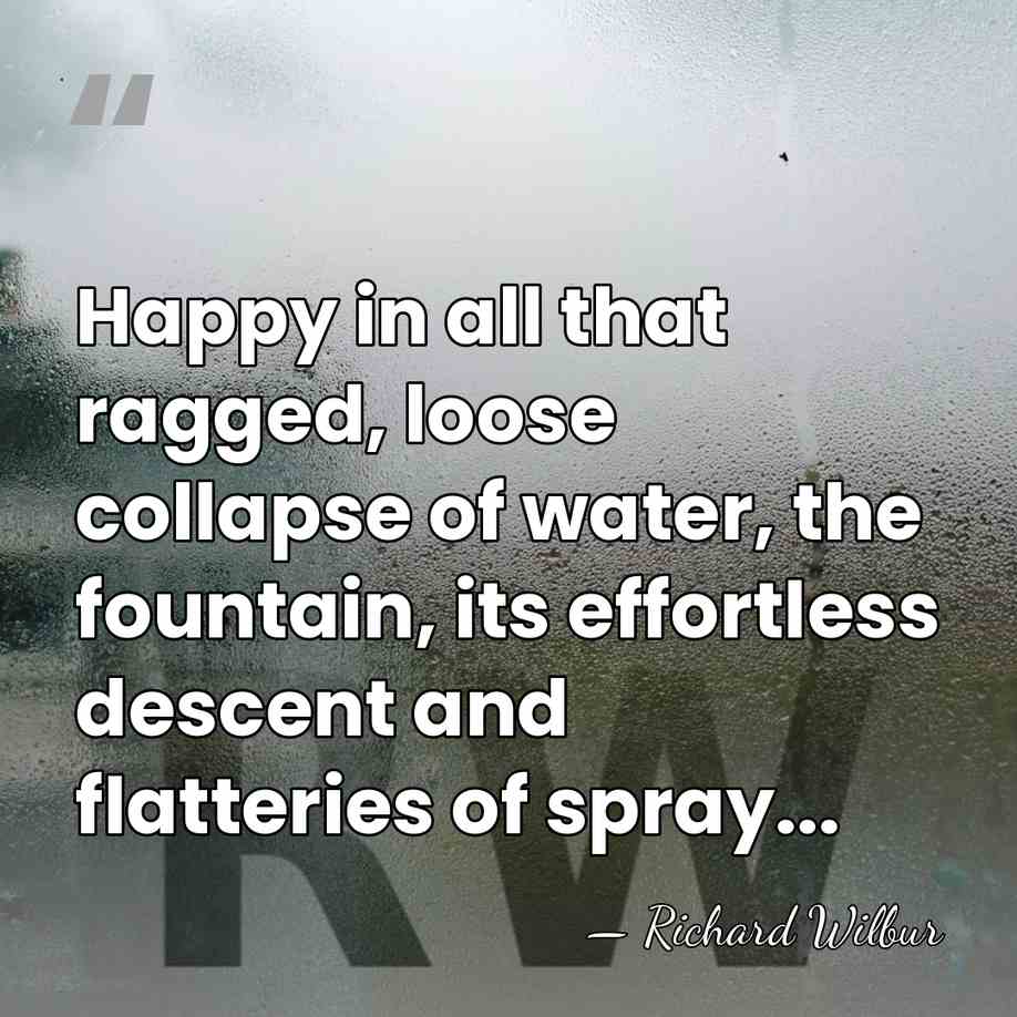 Happy in all that ragged, loose collapse of water, the fountain, its&hellip; - Richard Wilbur