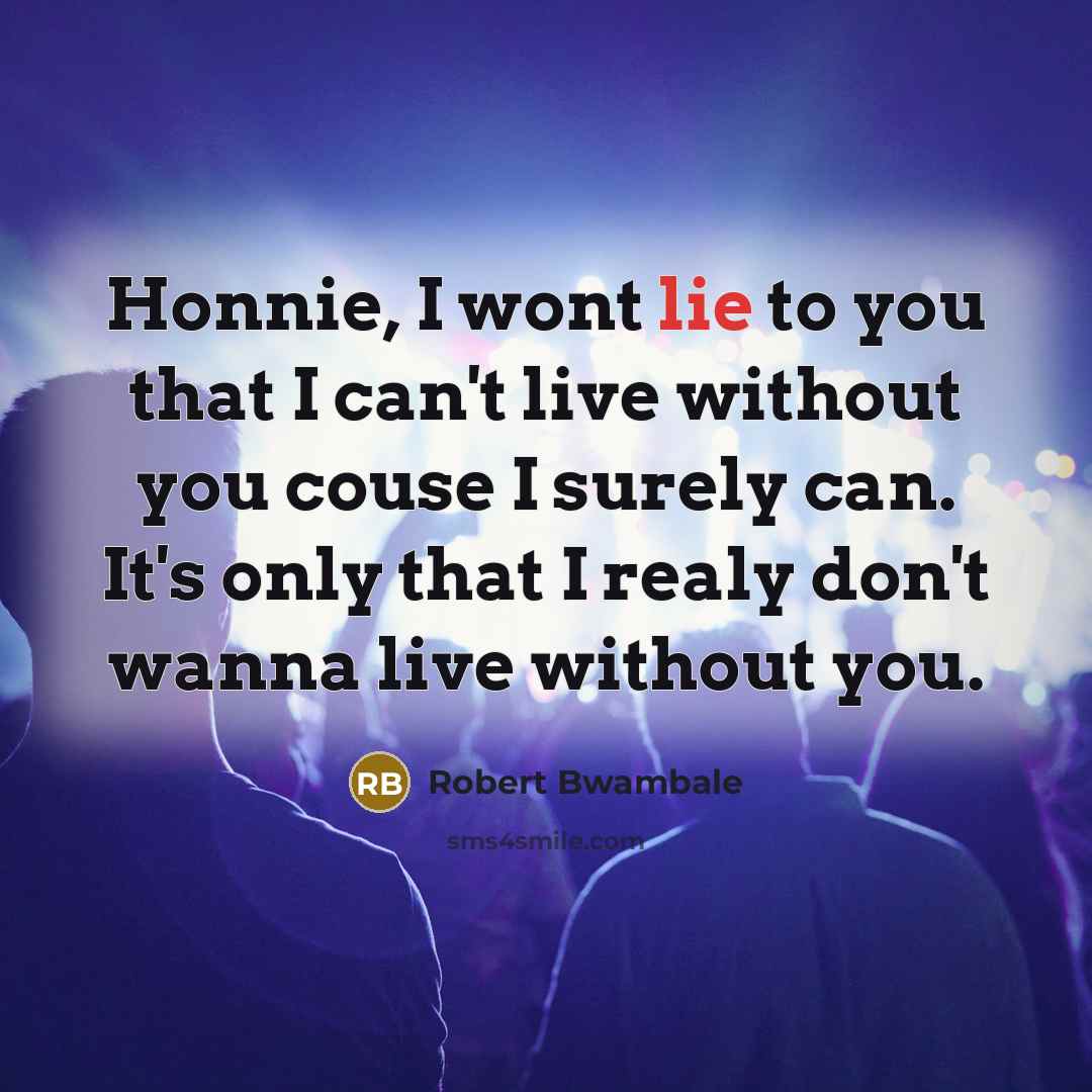 “Honnie, I wont lie to you that I can't live without you couse I surely can. It's only that I realy don't wanna live without you.” quote by Robert Bwambale