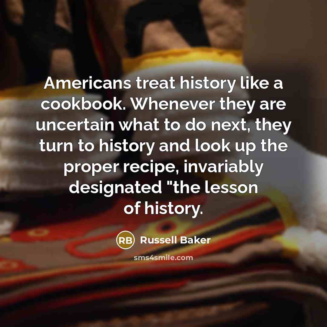 “Americans treat history like a cookbook. Whenever they are uncertain…” quote by Russell Baker