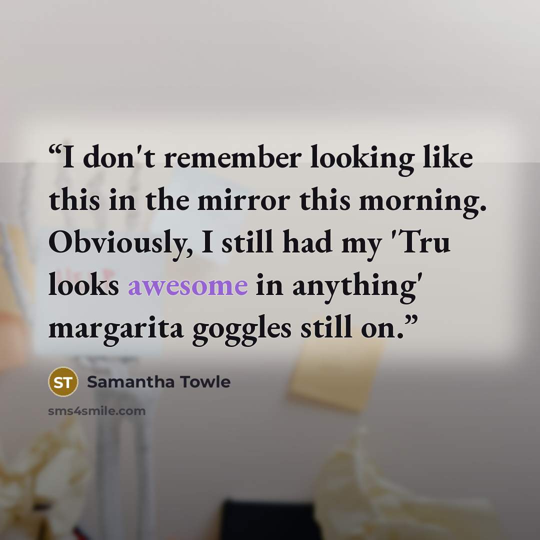 “I don't remember looking like this in the mirror this morning. Obviously, I still had my 'Tru looks awesome in anything' margarita goggles still on.” quote by Samantha Towle