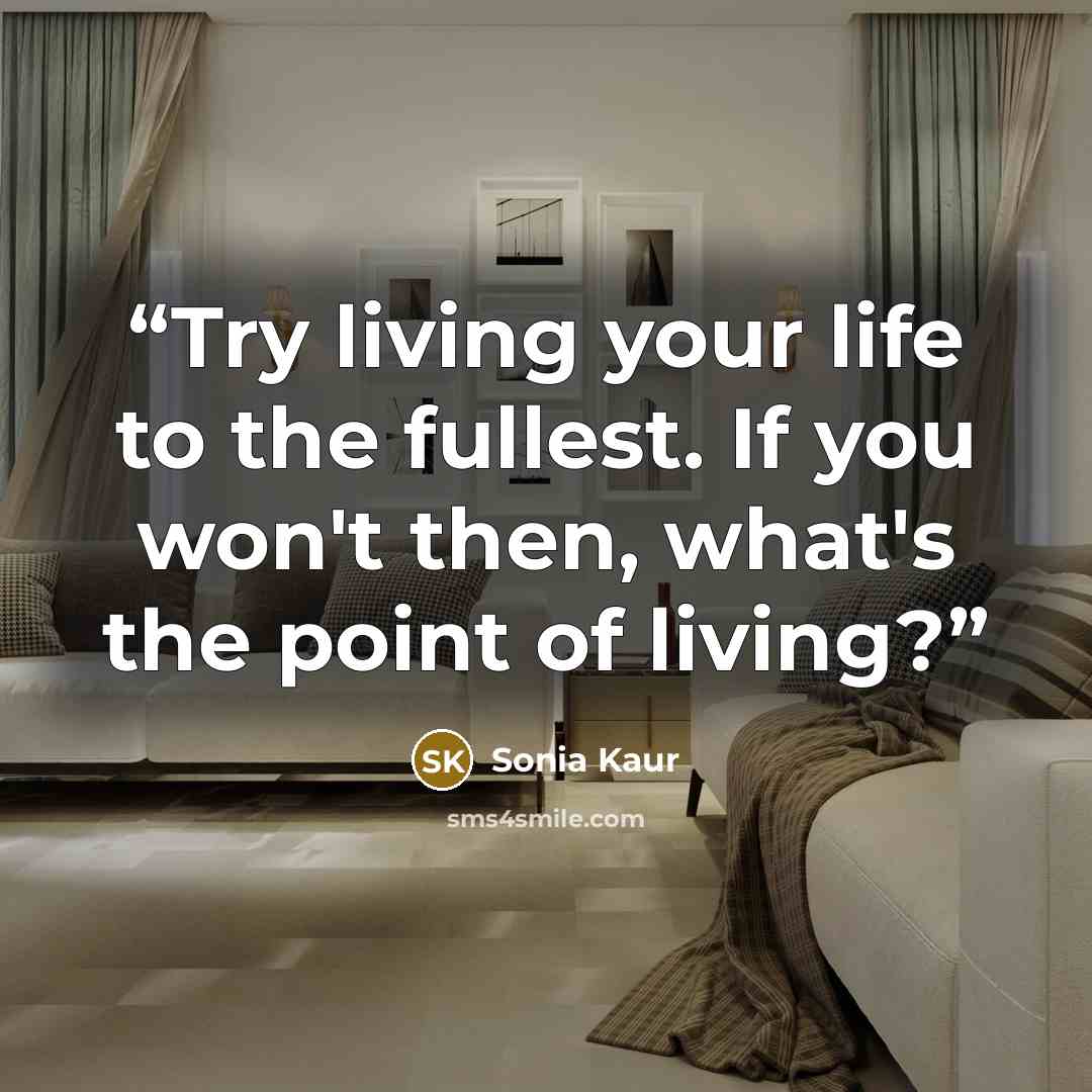“Try living your life to the fullest. If you won't then, what's the point of living?” quote by Sonia Kaur