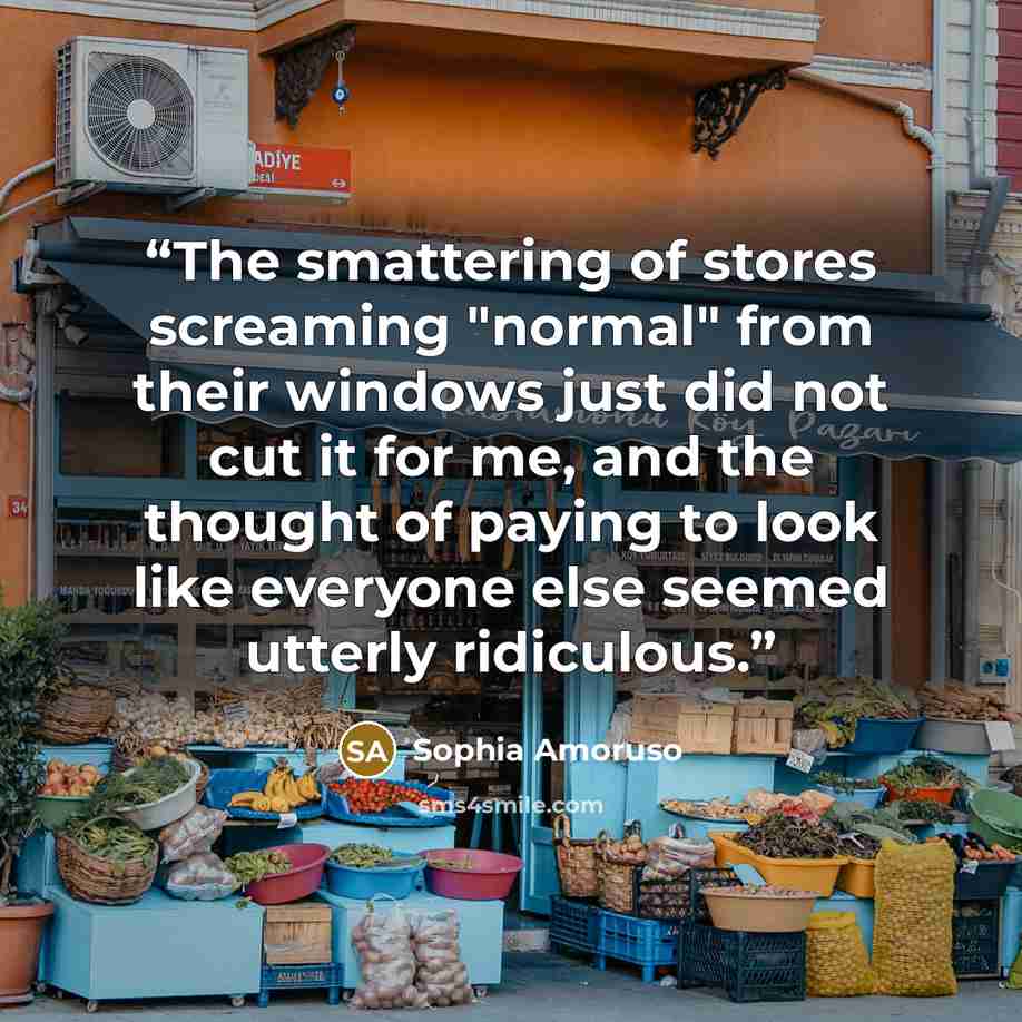 “The smattering of stores screaming "normal" from their windows just did not cut it for me, and the thought of paying to look like everyone else seemed utterly ridiculous.” quote by Sophia Amoruso