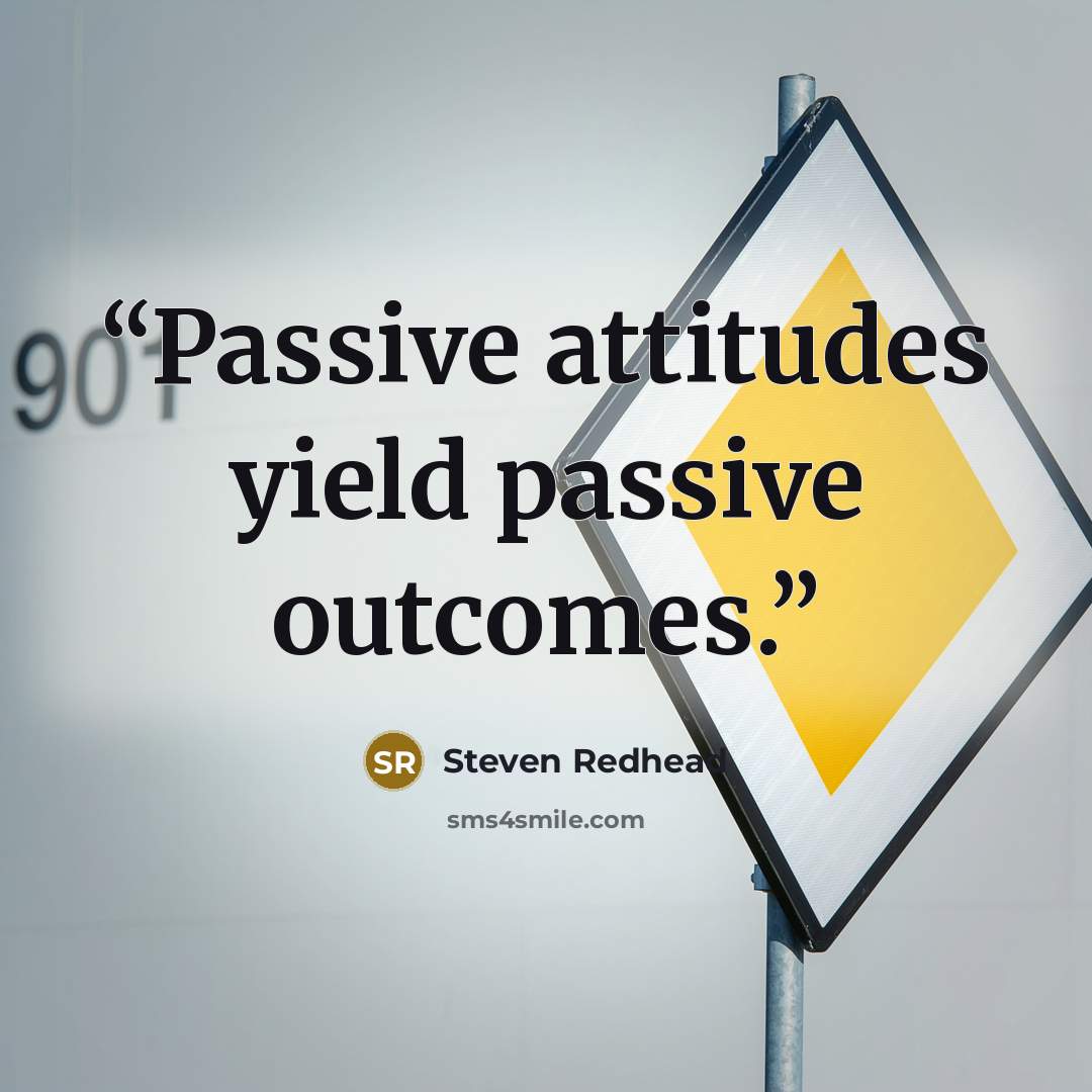 “Passive attitudes yield passive outcomes.” quote by Steven Redhead