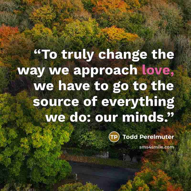 “To truly change the way we approach love, we have to go to the source of everything we do: our minds.” quote by Todd Perelmuter