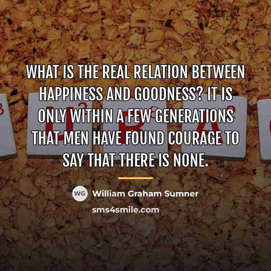 “What is the real relation between happiness and goodness? It…” quote by William Graham Sumner