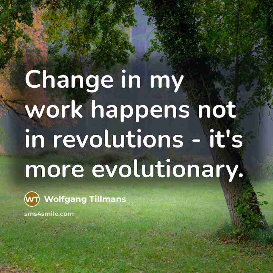 “Change in my work happens not in revolutions - it's…” quote by Wolfgang Tillmans