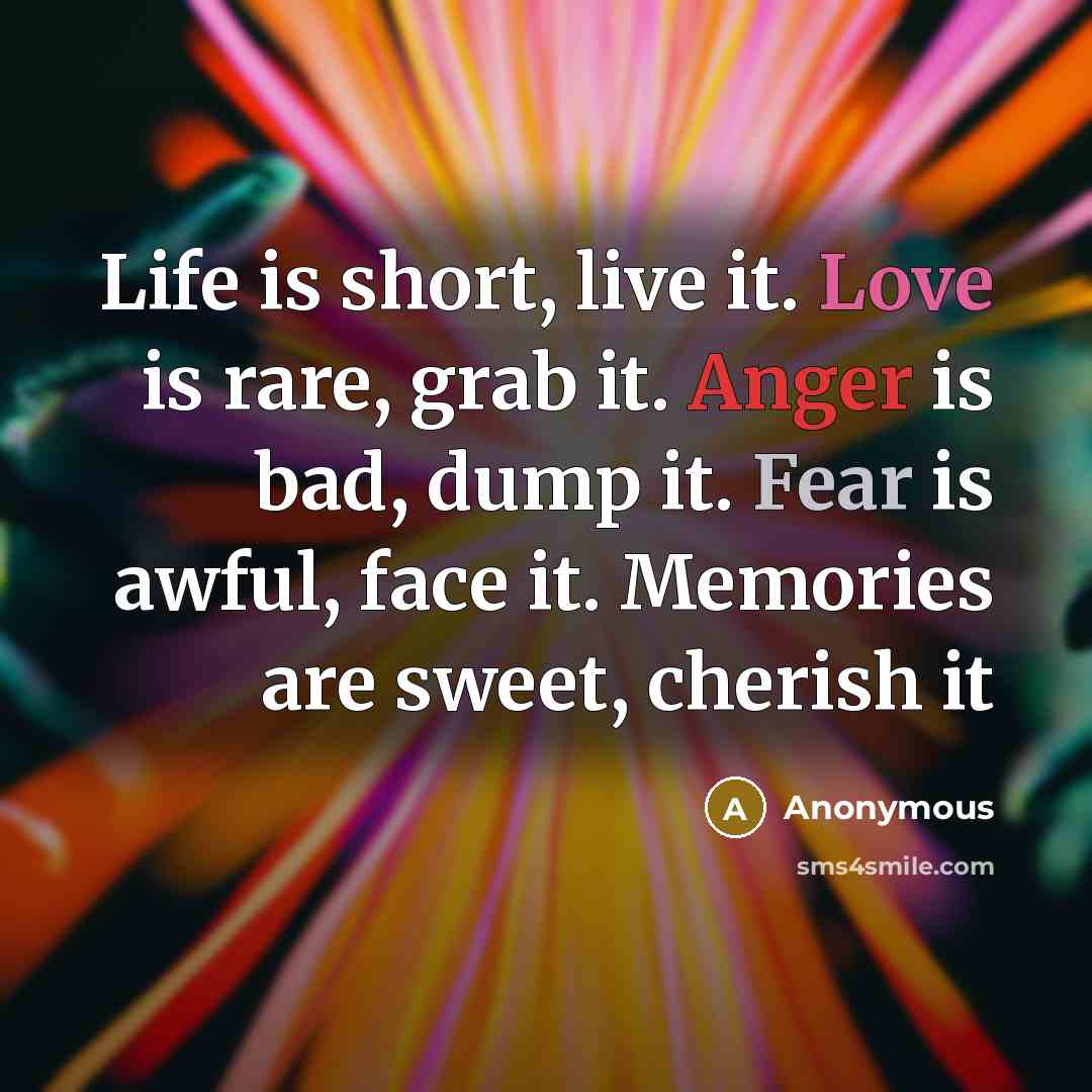 “Life is short, live it. Love is rare, grab it. Anger is bad, dump it. Fear is awful, face it. Memories are sweet, cherish it” quote by Anonymous