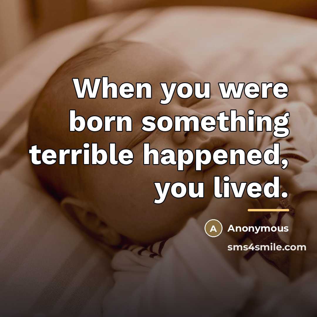 “When you were born something terrible happened, you lived.…” quote by Anonymous