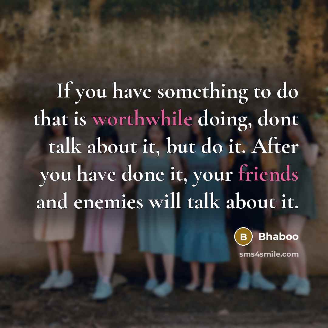 “If you have something to do that is worthwhile doing, dont talk about it, but do it. After you have done it, your friends and enemies will talk about it.” quote by Bhaboo