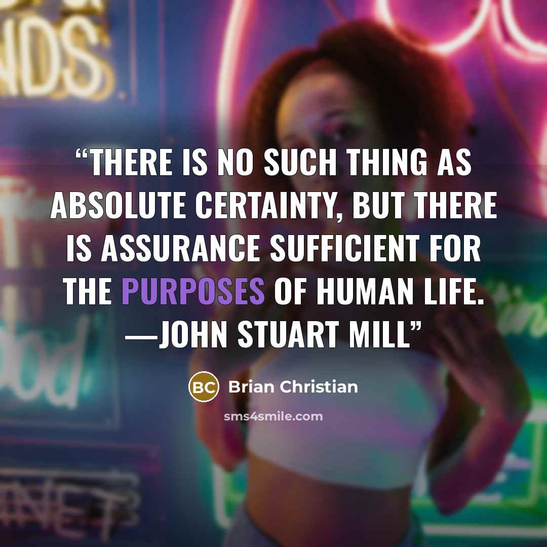 “There is no such thing as absolute certainty, but there is assurance sufficient for the purposes of human life. —JOHN STUART MILL” quote by Brian Christian