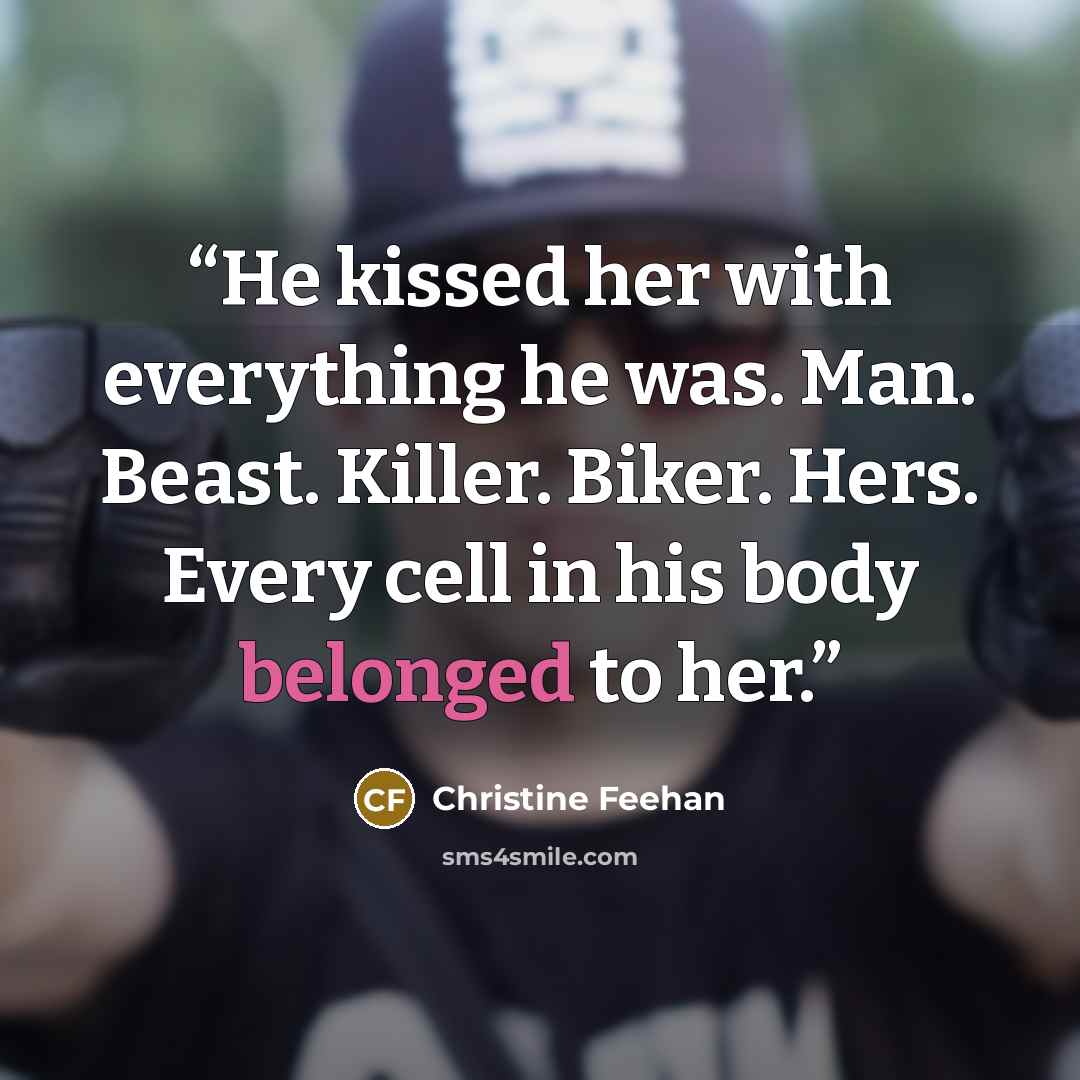 “He kissed her with everything he was. Man. Beast. Killer. Biker. Hers. Every cell in his body belonged to her.” quote by Christine Feehan