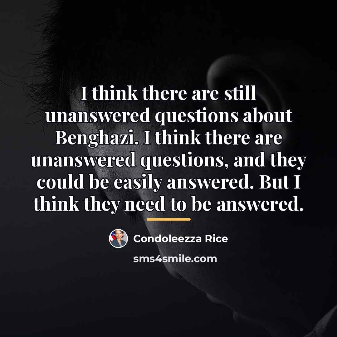 “I think there are still unanswered questions about Benghazi. I…” quote by Condoleezza Rice