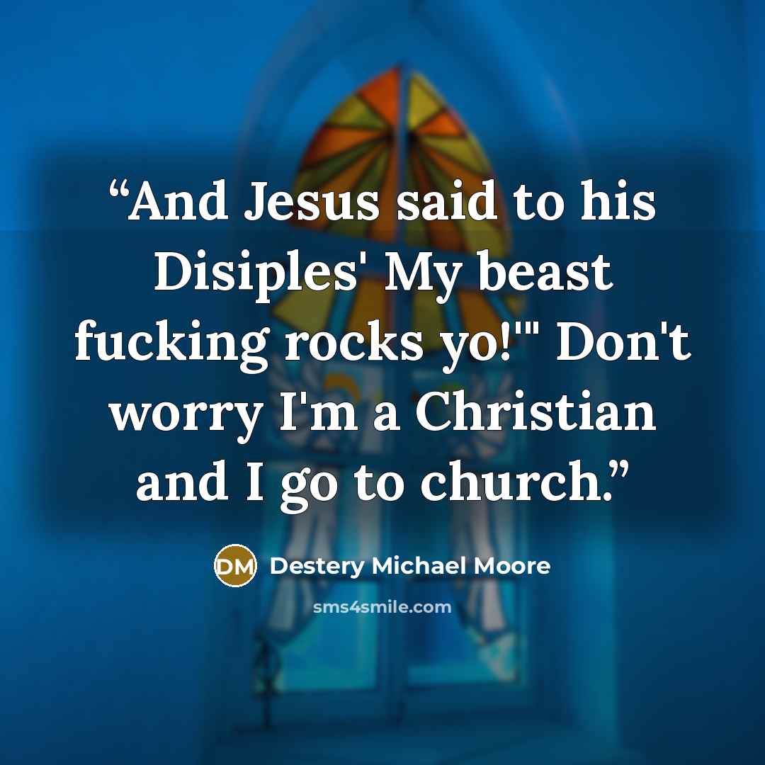 “And Jesus said to his Disiples' My beast fucking rocks yo!'" Don't worry I'm a Christian and I go to church.” quote by Destery Michael Moore