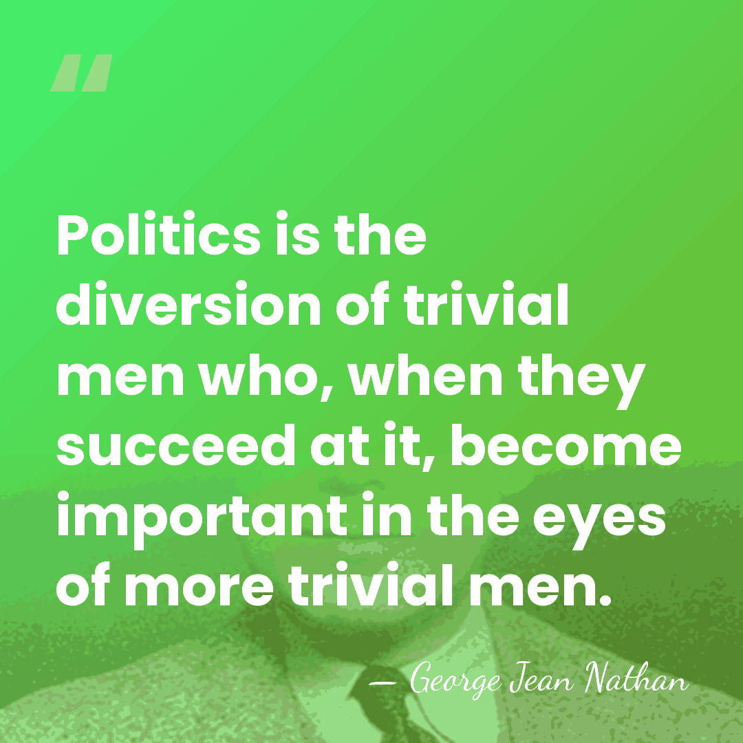 Politics is the diversion of trivial men who, when they succeed at&hellip; - George Jean Nathan