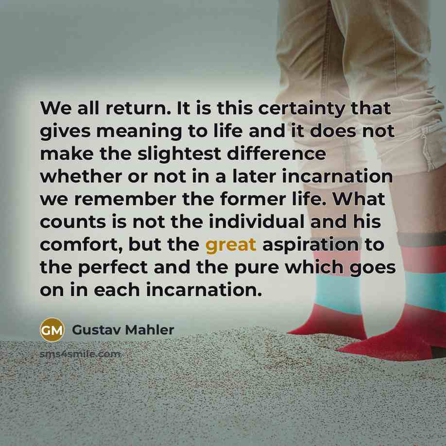 “We all return. It is this certainty that gives meaning…” quote by Gustav Mahler