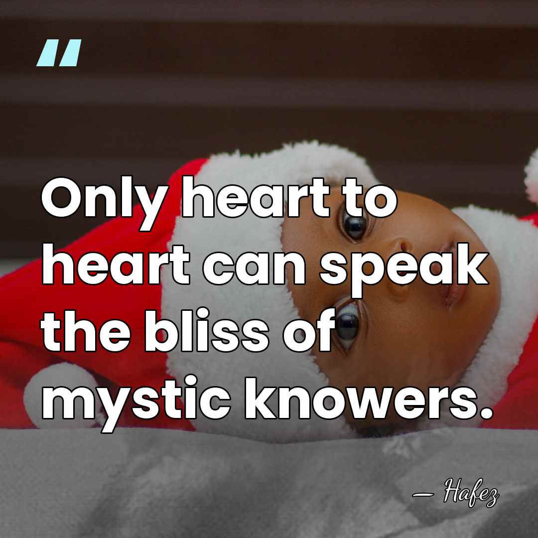 Only heart to heart can speak the bliss of mystic knowers. - Hafez