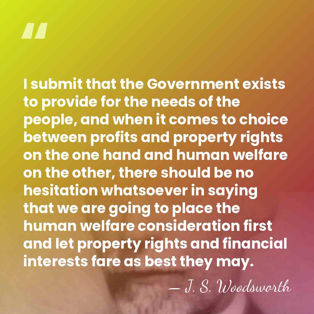 I submit that the Government exists to provide for the needs of&hellip; - J. S. Woodsworth