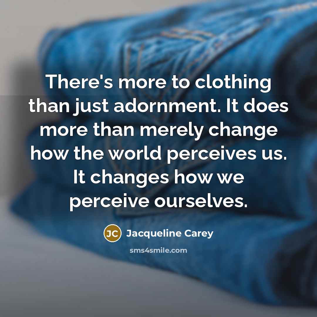 “There's more to clothing than just adornment. It does more than merely change how the world perceives us. It changes how we perceive ourselves.” quote by Jacqueline Carey