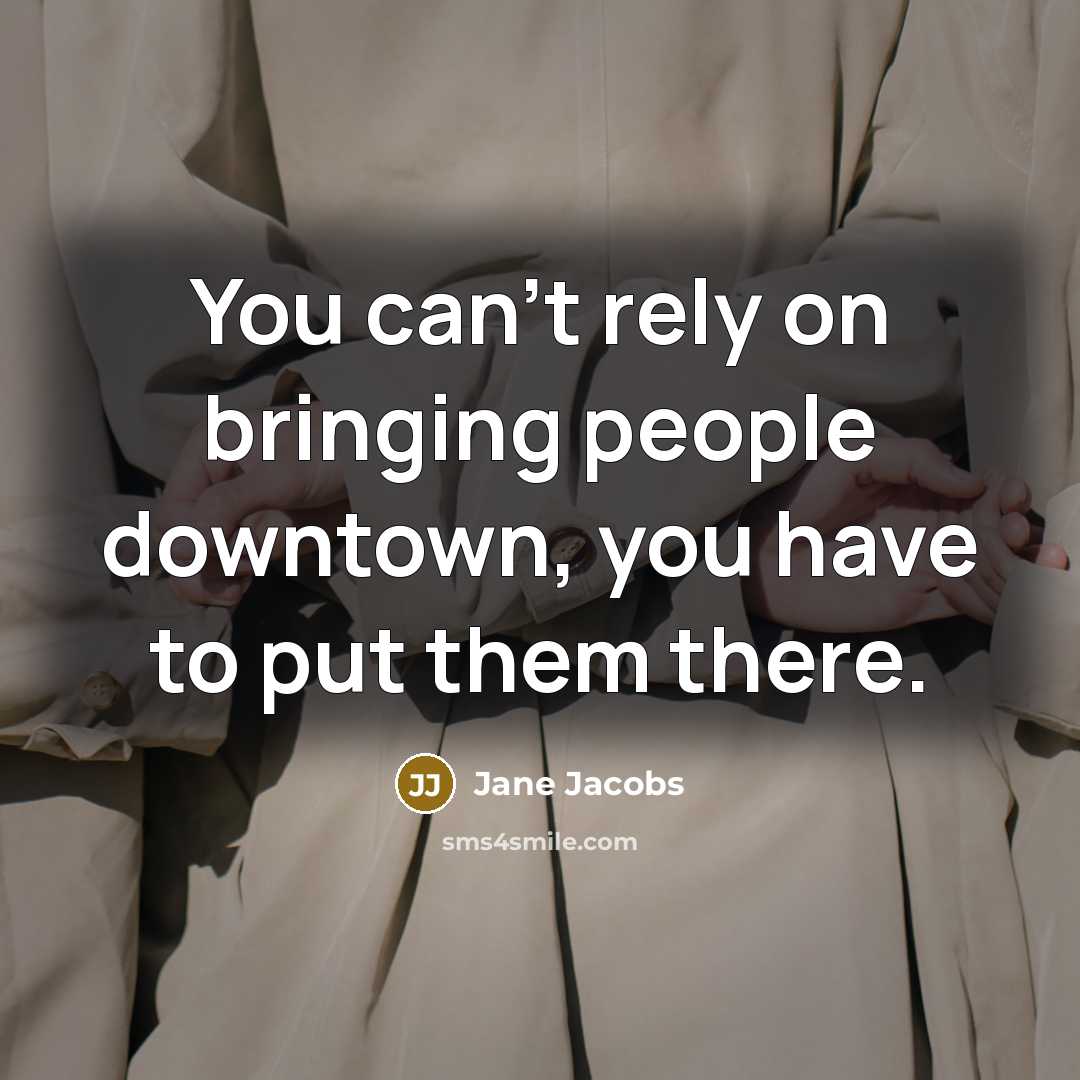 “You can't rely on bringing people downtown, you have to put them there.” quote by Jane Jacobs
