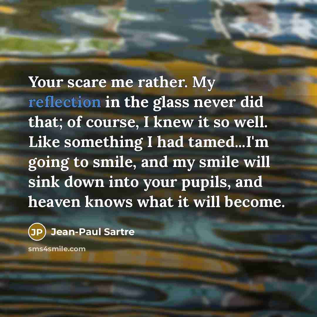 “Your scare me rather. My reflection in the glass never…” quote by Jean-Paul Sartre