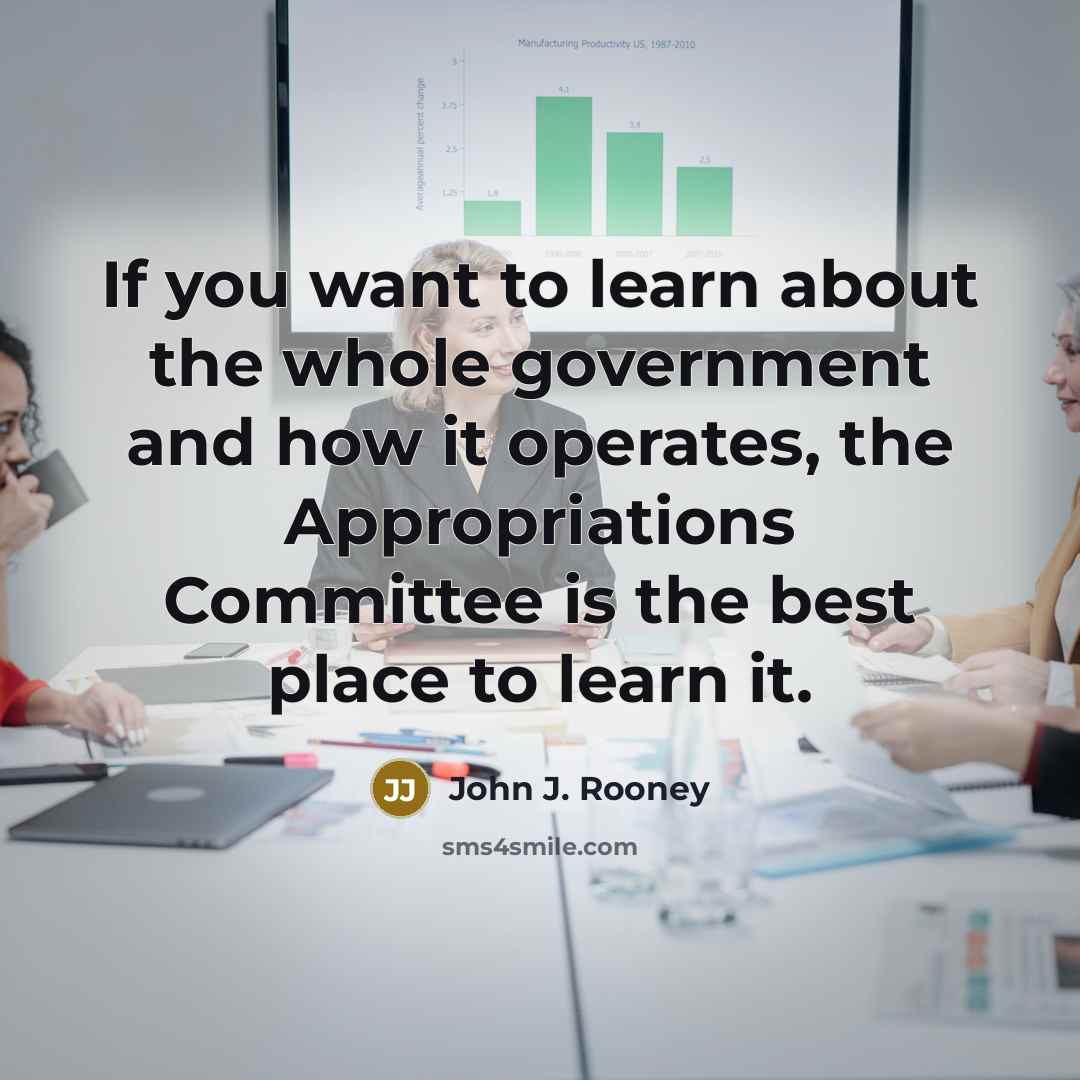 “If you want to learn about the whole government and how it operates, the Appropriations Committee is the best place to learn it.” quote by John J. Rooney