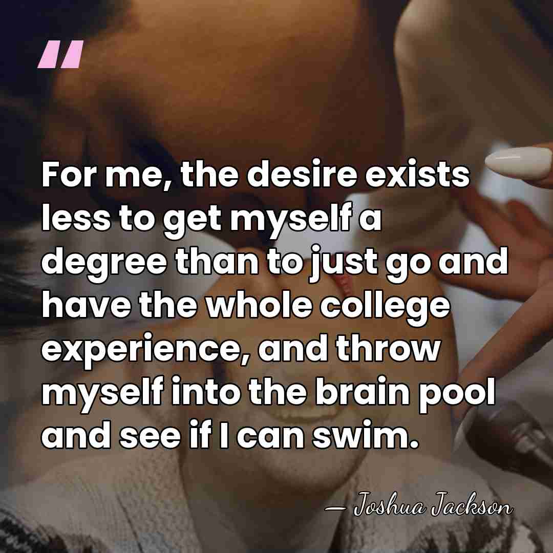 For me, the desire exists less to get myself a degree than&hellip; - Joshua Jackson