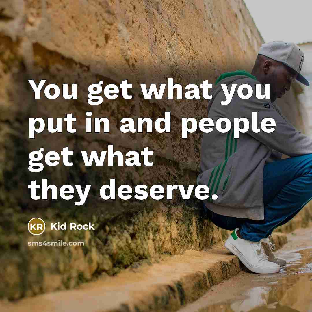 “You get what you put in and people get what…” quote by Kid Rock