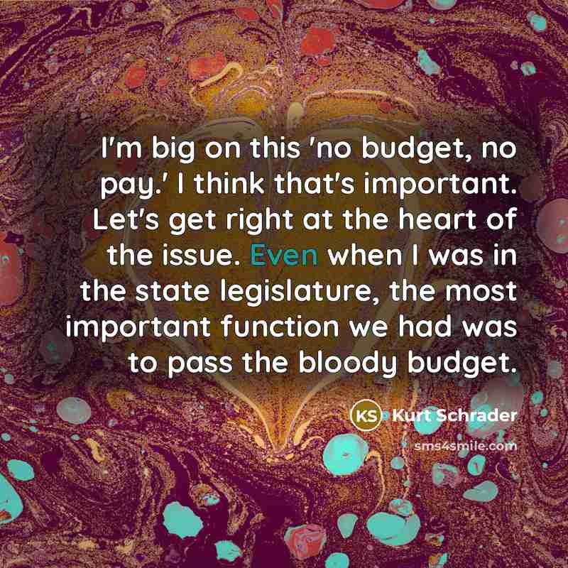 “I'm big on this 'no budget, no pay.' I think…” quote by Kurt Schrader