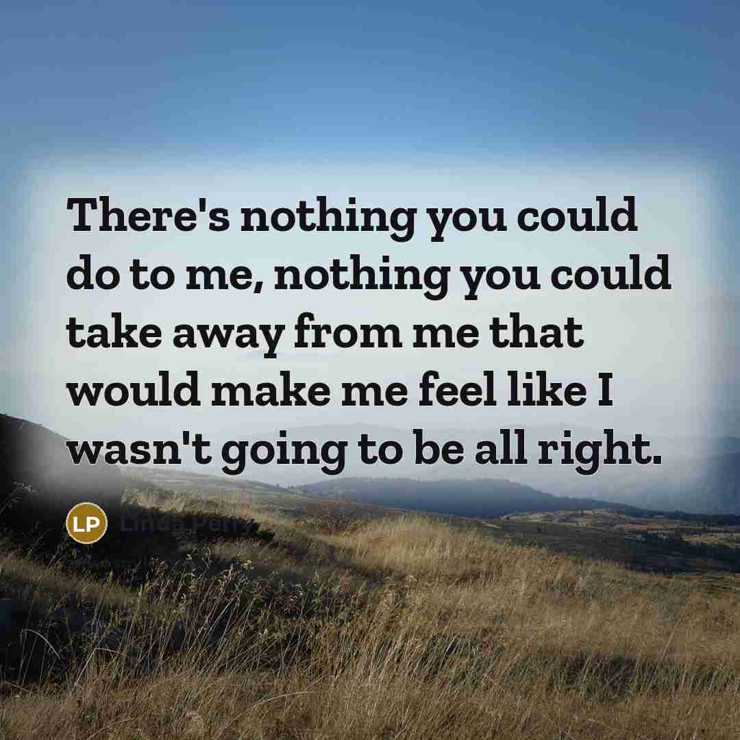 “There's nothing you could do to me, nothing you could take away from me that would make me feel like I wasn't going to be all right.” quote by Linda Perry