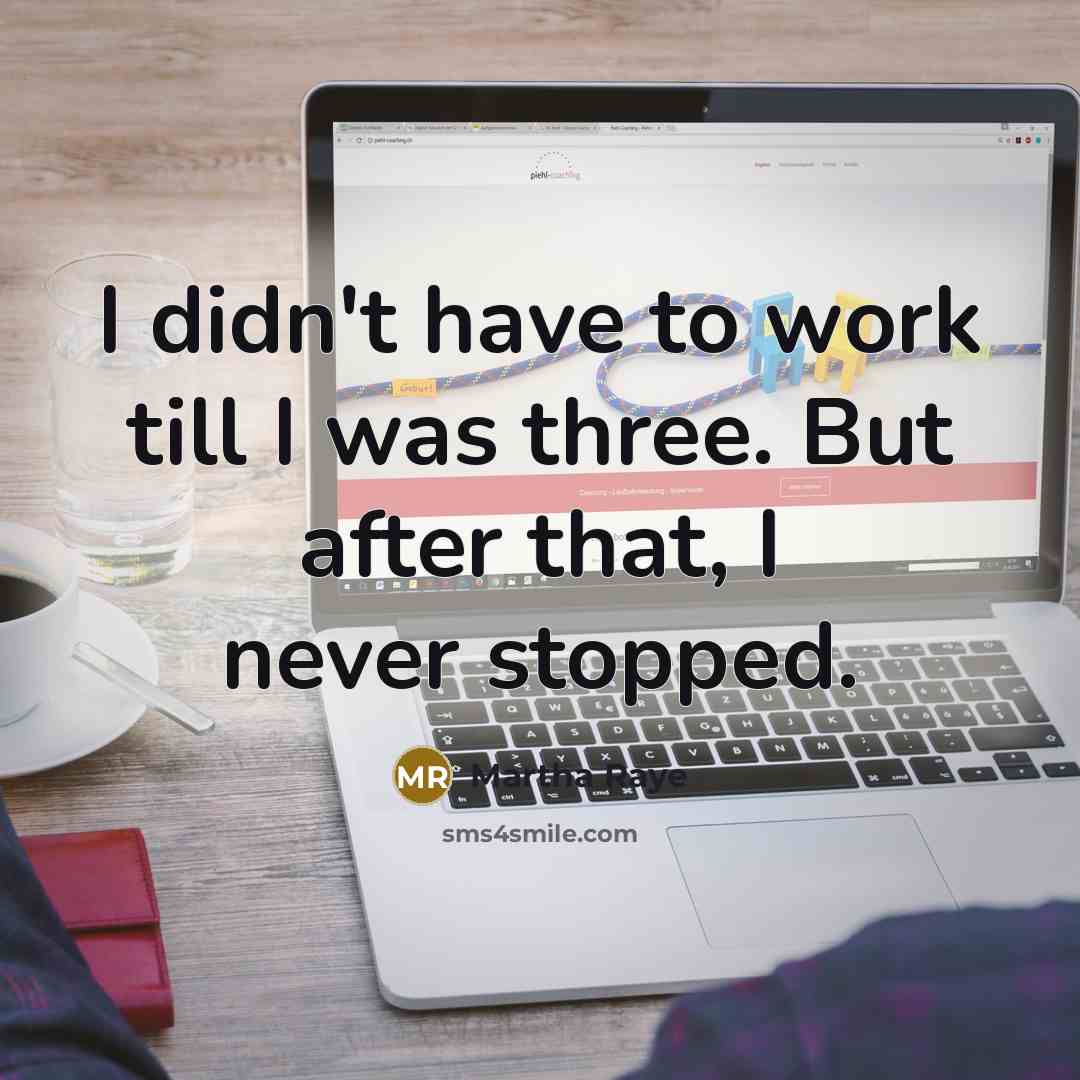 “I didn't have to work till I was three. But after that, I never stopped.” quote by Martha Raye