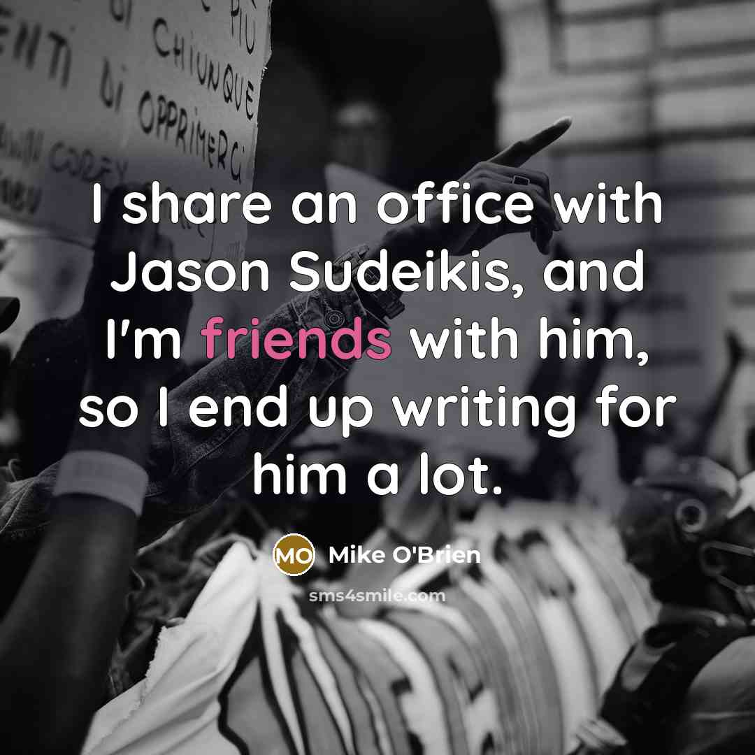 “I share an office with Jason Sudeikis, and I'm friends with him, so I end up writing for him a lot.” quote by Mike O'Brien