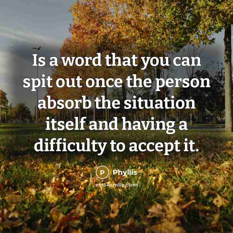 “Is a word that you can spit out once the person absorb the situation itself and having a difficulty to accept it.” quote by Phyllis
