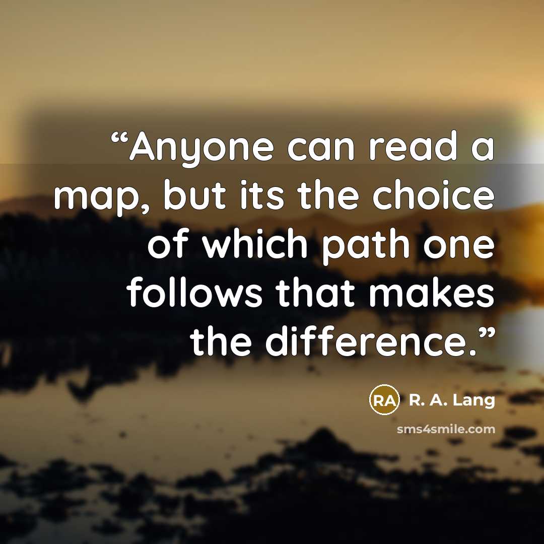 “Anyone can read a map, but its the choice of which path one follows that makes the difference.” quote by R. A. Lang