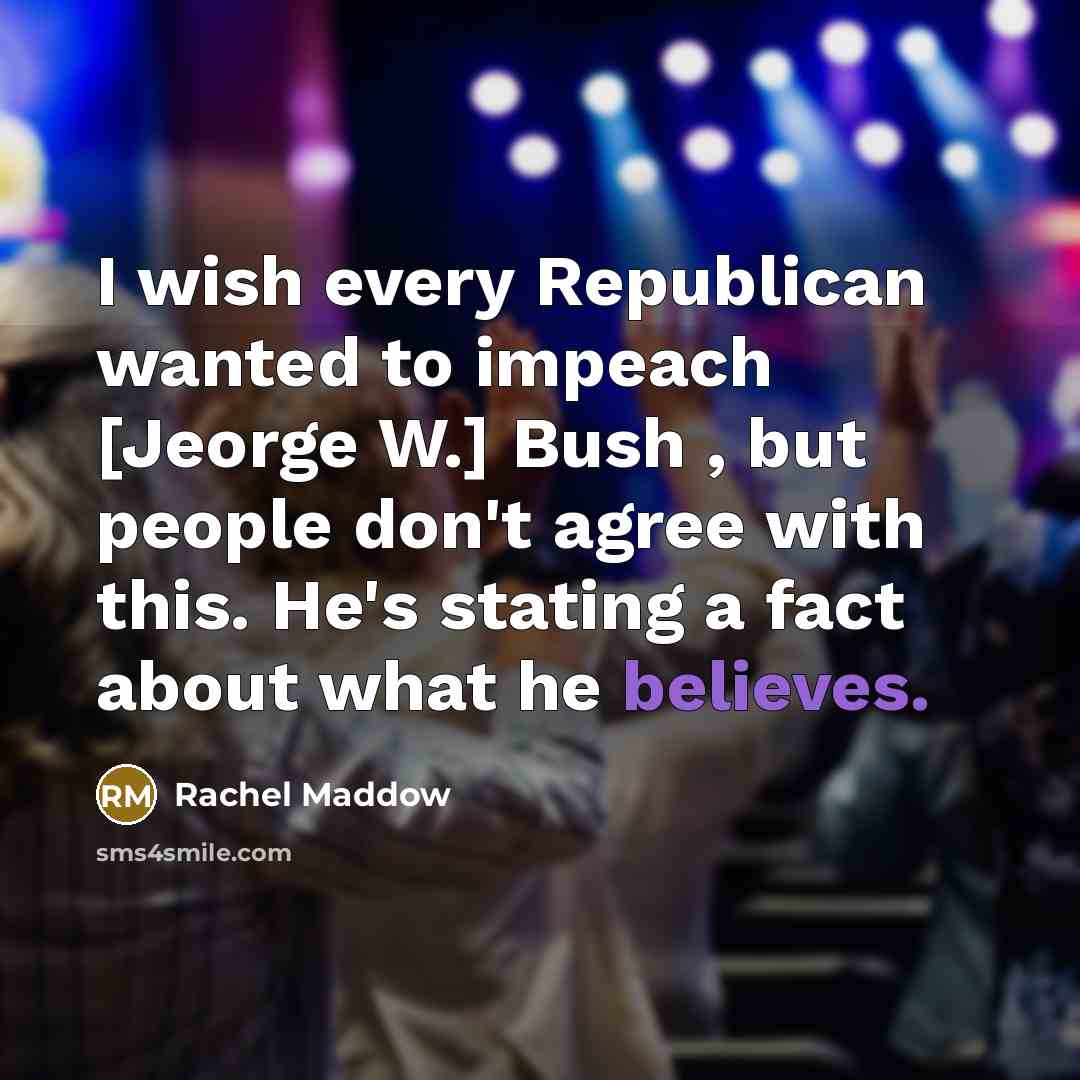 “I wish every Republican wanted to impeach [Jeorge W.] Bush…” quote by Rachel Maddow
