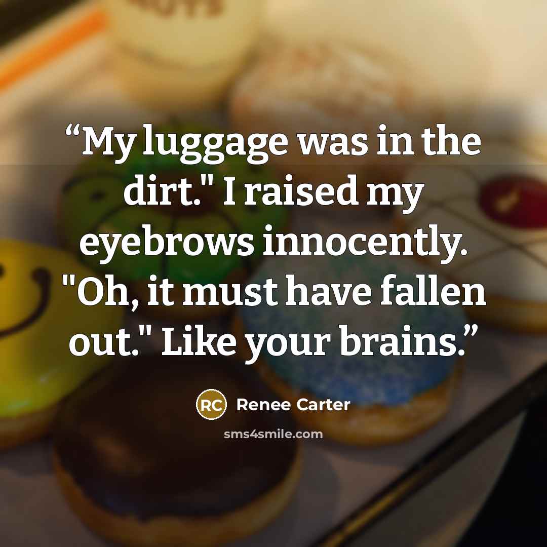 “My luggage was in the dirt." I raised my eyebrows innocently. "Oh, it must have fallen out." Like your brains.” quote by Renee Carter