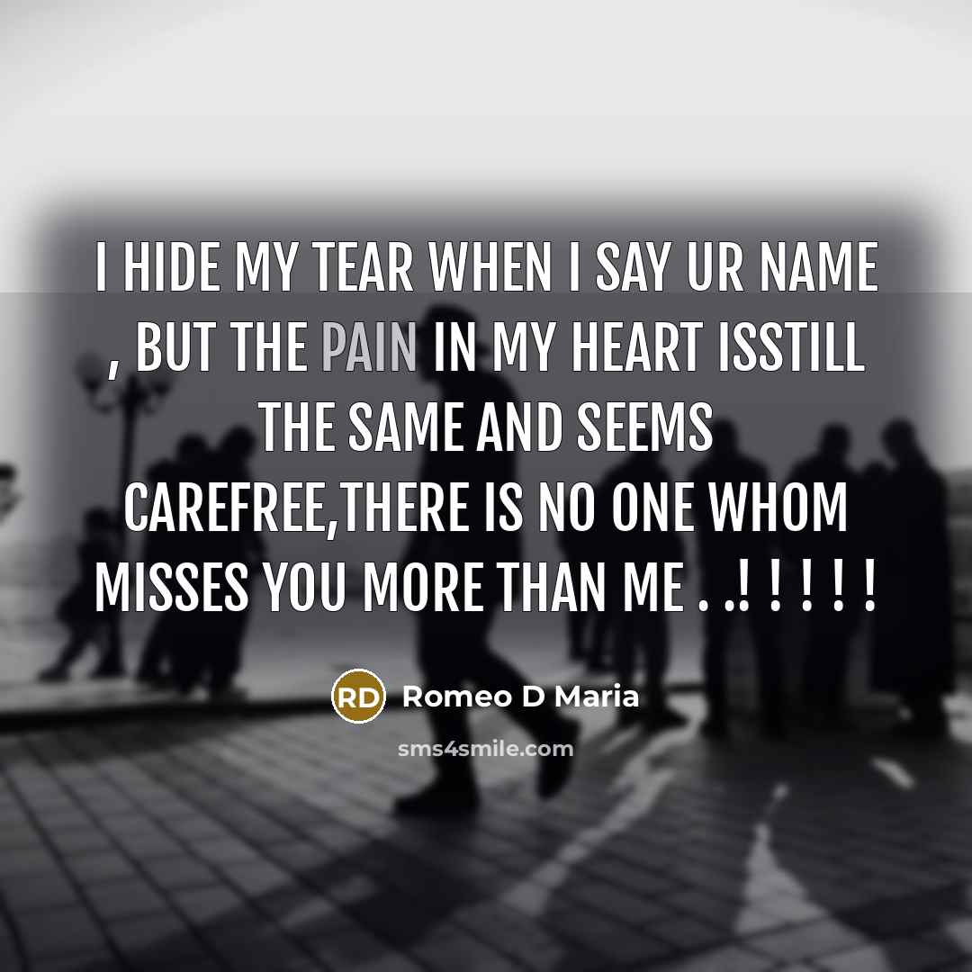 “I hide my tear when I say ur name , but the pain in my heart isstill the same and seems carefree,there is no one whom misses you more than me . .! ! ! ! !” quote by Romeo D Maria