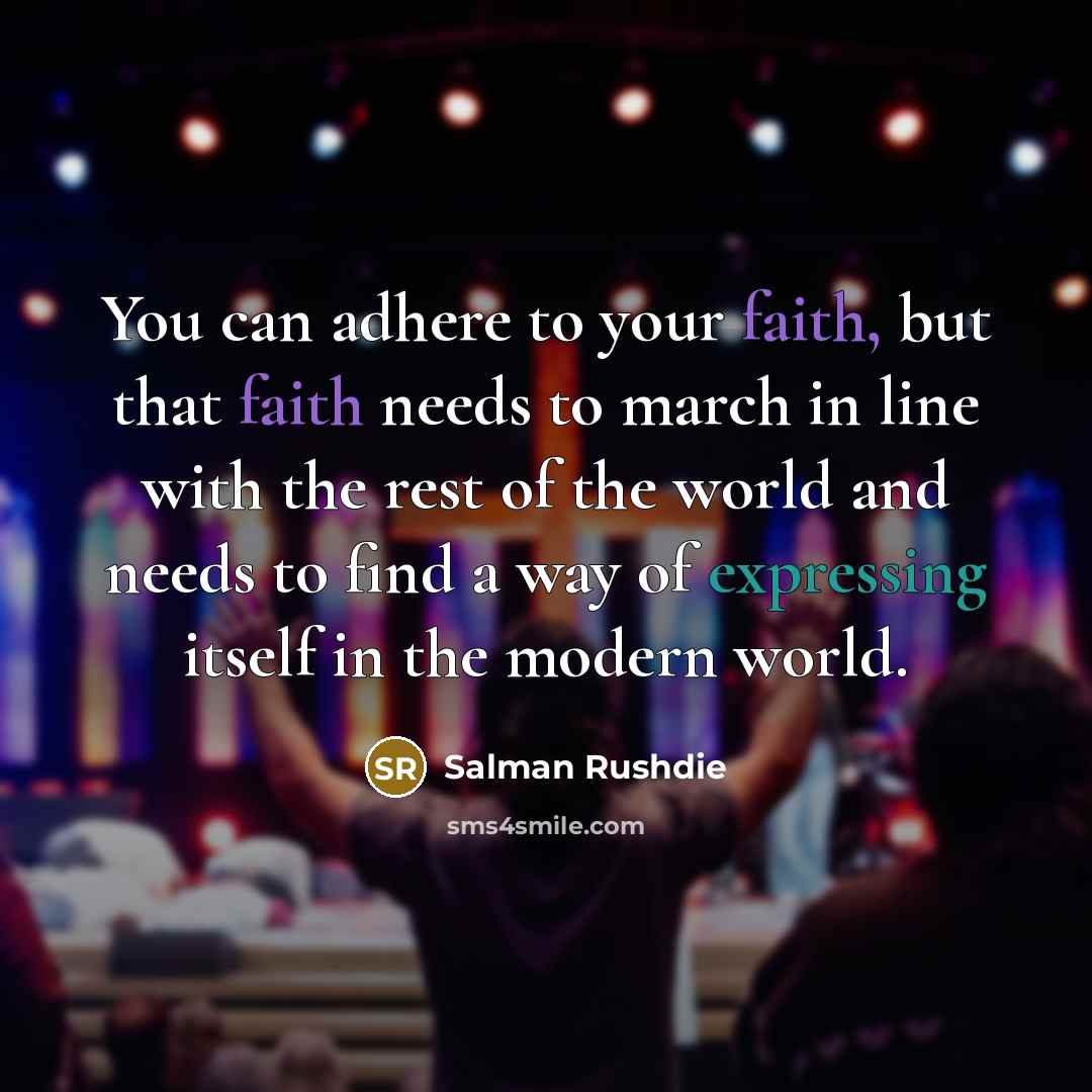 “You can adhere to your faith, but that faith needs to march in line with the rest of the world and needs to find a way of expressing itself in the modern world.” quote by Salman Rushdie